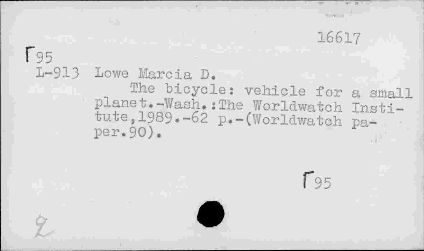 ﻿16617
L-913
Lowe Marcia D.
The bicycle: vehicle for a small planet.-Wash.:The Worldwatch Insti-tute,1989.-62 p.-(Worldwatch pa-per.90).
